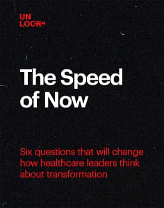 The Speed of Now, a new e-book from Unlock Health, about the six questions that will change how healthcare leaders think about healthcare transformation
